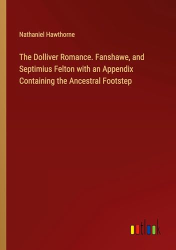 The Dolliver Romance. Fanshawe, and Septimius Felton with an Appendix Containing the Ancestral Footstep von Outlook Verlag